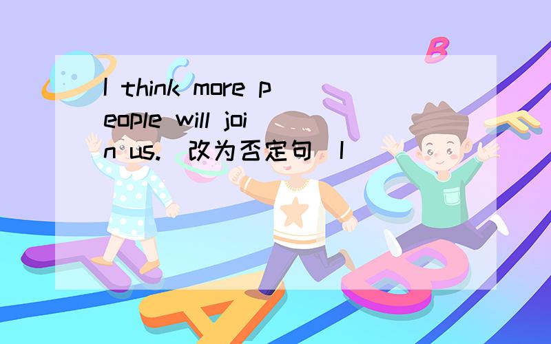 I think more people will join us.(改为否定句）I___________more people___________join us.