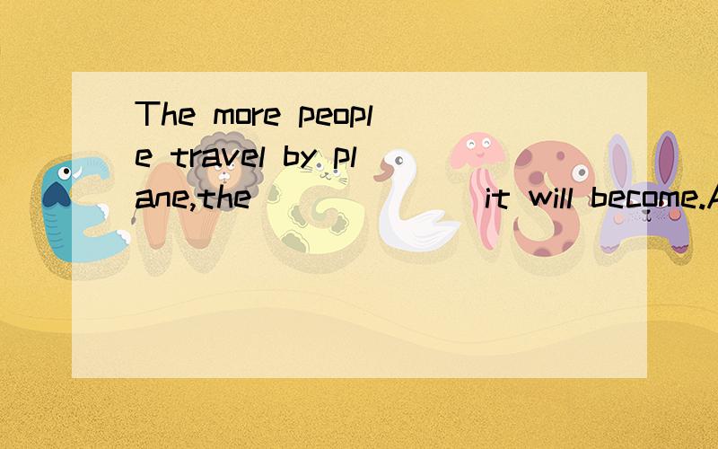 The more people travel by plane,the ______ it will become.A.cheap B.cheapest C.more cheap D.cheaper英译汉You must do something about your car today.It’s dangerous.It is proposed that we give up the plan.Only a few tried to swim across the freezi