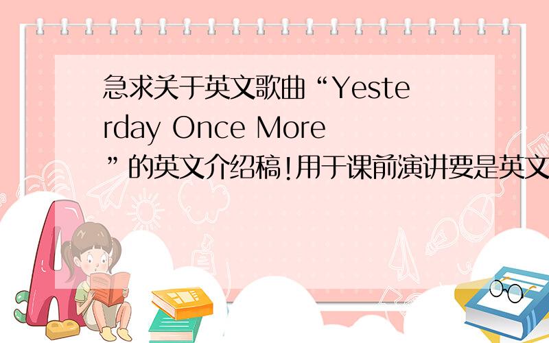 急求关于英文歌曲“Yesterday Once More”的英文介绍稿!用于课前演讲要是英文的介绍！