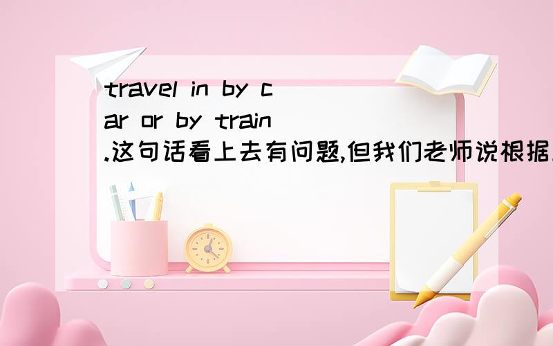 travel in by car or by train.这句话看上去有问题,但我们老师说根据上下文,他的原句是 travel into the city by car or by train.我有点疑问,为何可以一下子省略这么多呢,这是英语中的某一用法吗,还是我的