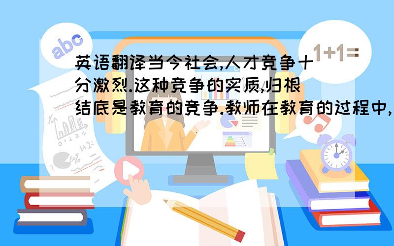 英语翻译当今社会,人才竞争十分激烈.这种竞争的实质,归根结底是教育的竞争.教师在教育的过程中,一定要根据每个学生的特点来进行教育.一个人的天赋再好,不因材施教,不有的放矢,他的各