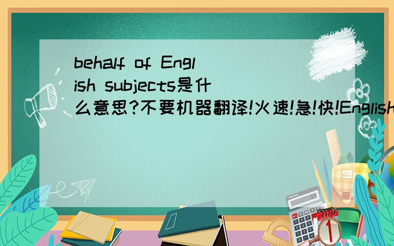 behalf of English subjects是什么意思?不要机器翻译!火速!急!快!English subject delegate 好 还是 behalf of English subjects好？