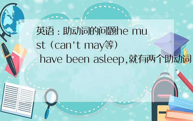 英语：助动词的问题he must（can't may等） have been asleep,就有两个助动词,must ,have,很少见哦,还有没有其他的情况