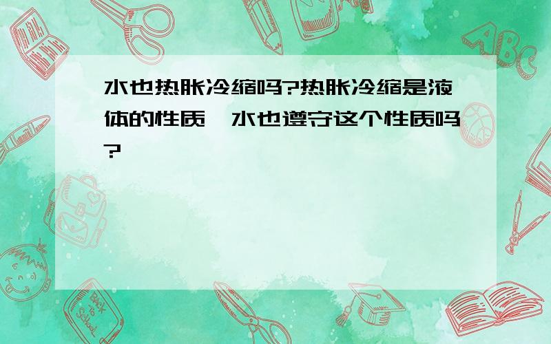 水也热胀冷缩吗?热胀冷缩是液体的性质,水也遵守这个性质吗?