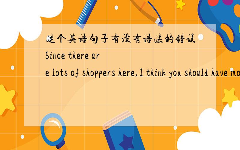 这个英语句子有没有语法的错误Since there are lots of shoppers here,I think you should have more shopping cars.