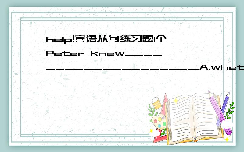 help!宾语从句练习题1个Peter knew____________________.A.wheter he has finished reading the book.B.why the boy had wo many questions C.there were 12 months in a year D.when they will leave for Paris 分析详细原因