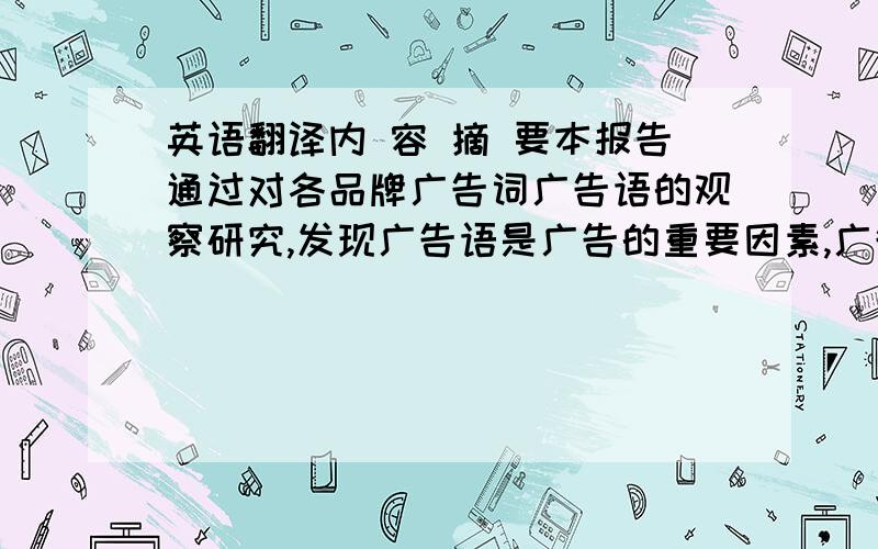 英语翻译内 容 摘 要本报告通过对各品牌广告词广告语的观察研究,发现广告语是广告的重要因素,广告语与文化息息相关,为了劝说消费者购买商品或接受服务,广告语就要反映传统文化、流行