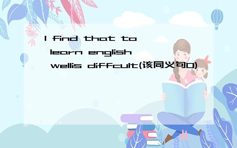 I find that to learn english wellis diffcult(该同义句0)