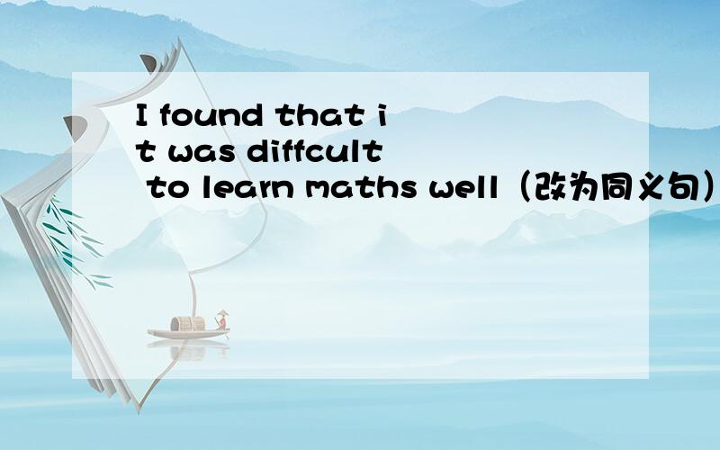 I found that it was diffcult to learn maths well（改为同义句） I三个空填什么to learn maths well