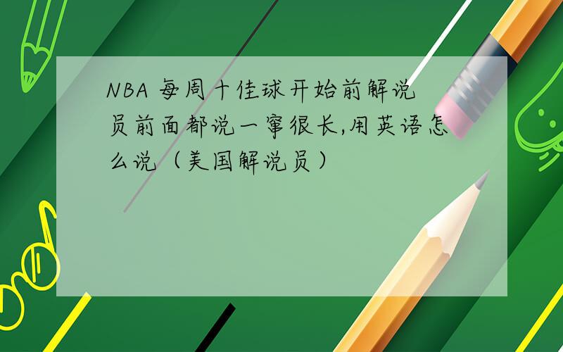 NBA 每周十佳球开始前解说员前面都说一窜很长,用英语怎么说（美国解说员）