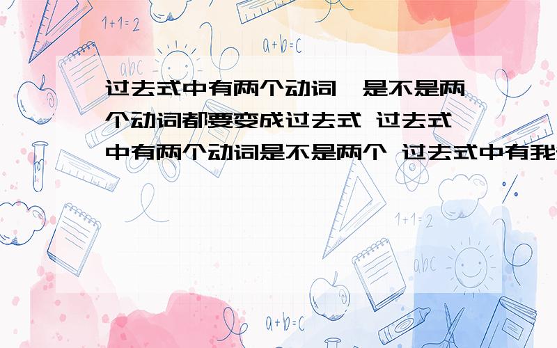 过去式中有两个动词,是不是两个动词都要变成过去式 过去式中有两个动词是不是两个 过去式中有我知道一个句子中不可以有两个动词 不过我有个例子想给你look look.我带它去看兽医 带和看