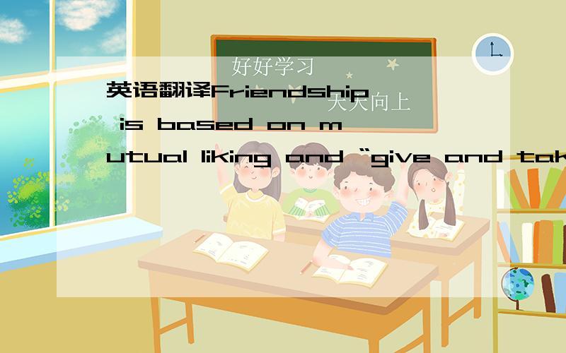 英语翻译Friendship is based on mutual liking and “give and take”.It cost time and effort to develop.And there are things that keep a new friendship from growing.