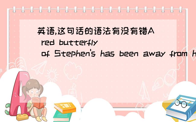 英语,这句话的语法有没有错A red butterfly of Stephen's has been away from here for two hours