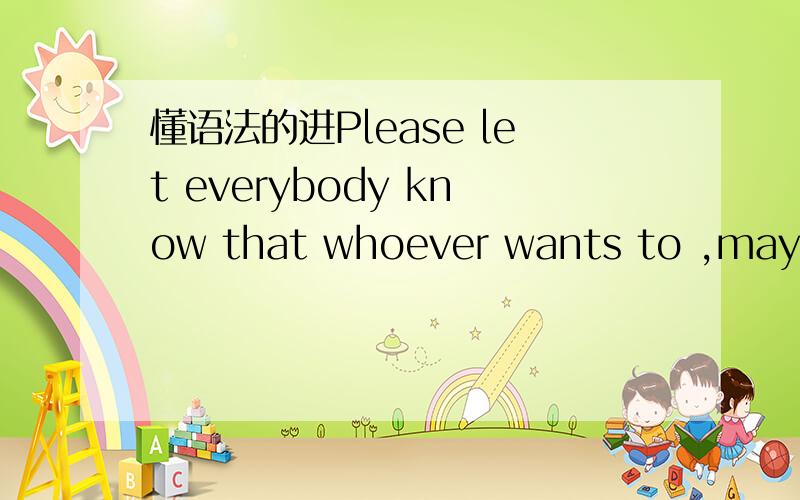 懂语法的进Please let everybody know that whoever wants to ,may attend the funeral.(funeral 葬礼）把句子翻译一遍解释一下that及后面引导的whoever从句在句中所做成分,给谁作定语.是that作know的宾语从句,whoever w