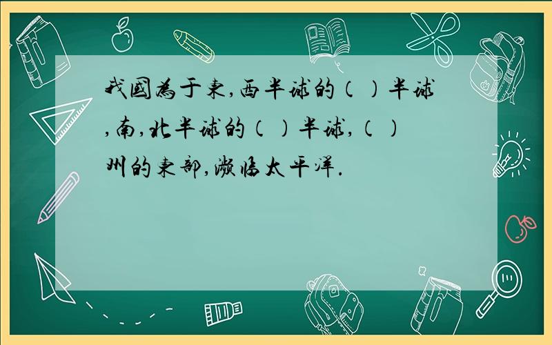 我国为于东,西半球的（）半球,南,北半球的（）半球,（）州的东部,濒临太平洋.