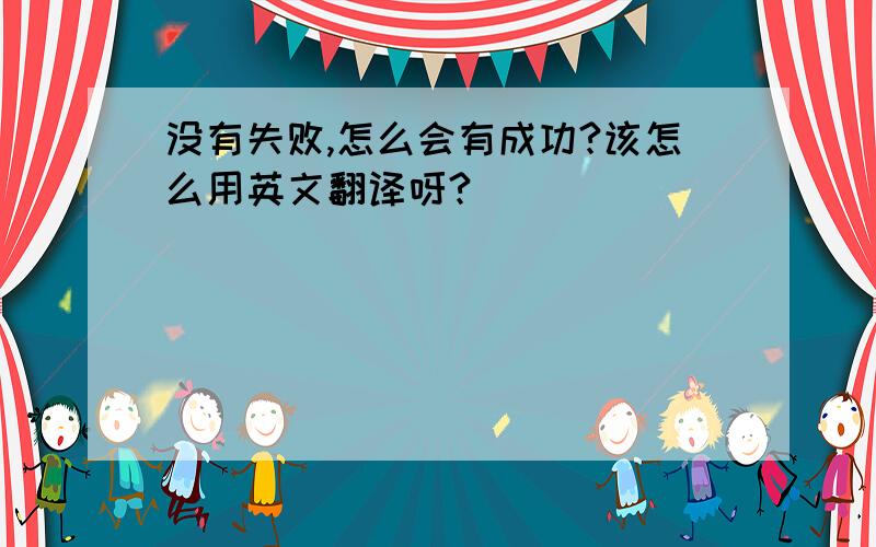 没有失败,怎么会有成功?该怎么用英文翻译呀?