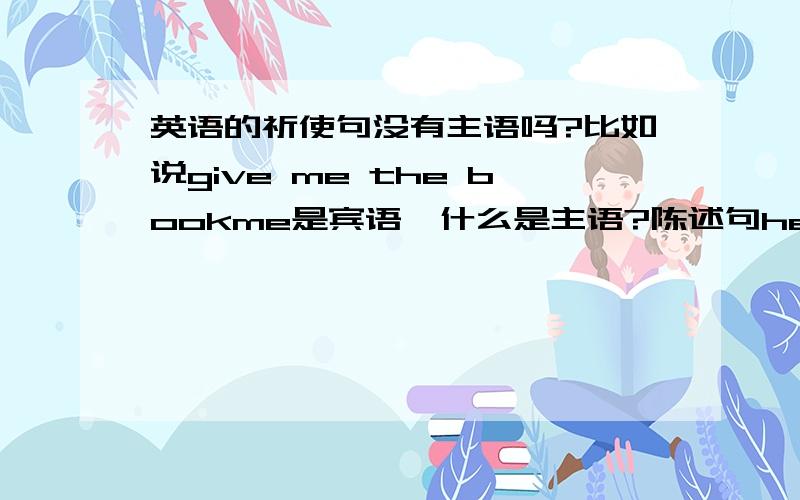 英语的祈使句没有主语吗?比如说give me the bookme是宾语,什么是主语?陈述句he gaves me the book用一般现在时讲述的话he是主语me是宾语吧?