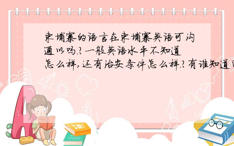 柬埔寨的语言在柬埔寨英语可沟通以吗.?一般英语水平不知道怎么样,还有治安条件怎么样.?有谁知道回复!谢谢!