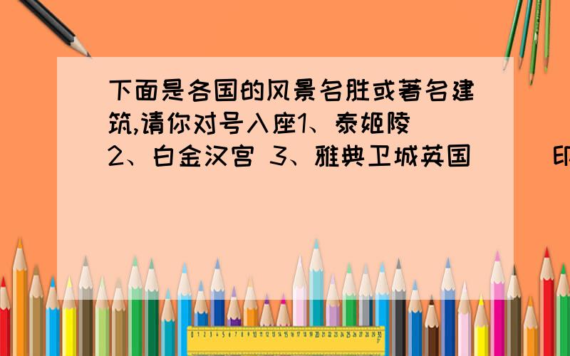 下面是各国的风景名胜或著名建筑,请你对号入座1、泰姬陵 2、白金汉宫 3、雅典卫城英国（ ） 印度（ ） 希腊（ ）