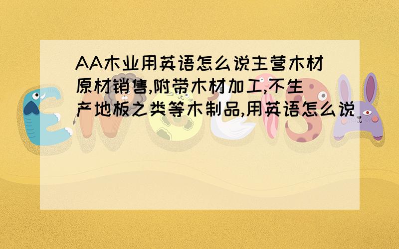 AA木业用英语怎么说主营木材原材销售,附带木材加工,不生产地板之类等木制品,用英语怎么说