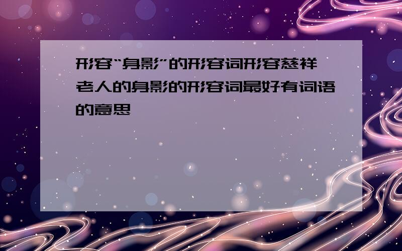 形容“身影”的形容词形容慈祥老人的身影的形容词最好有词语的意思