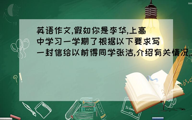 英语作文,假如你是李华,上高中学习一学期了根据以下要求写一封信给以前得同学张洁,介绍有关情况,...英语作文,假如你是李华,上高中学习一学期了根据以下要求写一封信给以前得同学张洁,