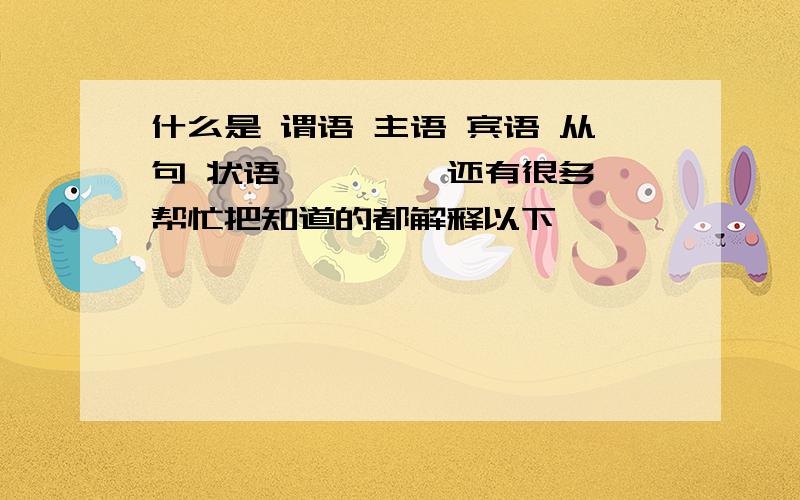 什么是 谓语 主语 宾语 从句 状语 ````还有很多 帮忙把知道的都解释以下