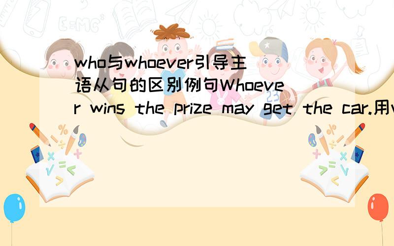 who与whoever引导主语从句的区别例句Whoever wins the prize may get the car.用whoever而不用whoWho will give us a speech is unknown now.用who而不用whoever为什么?