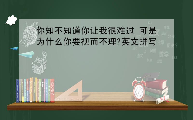 你知不知道你让我很难过 可是为什么你要视而不理?英文拼写