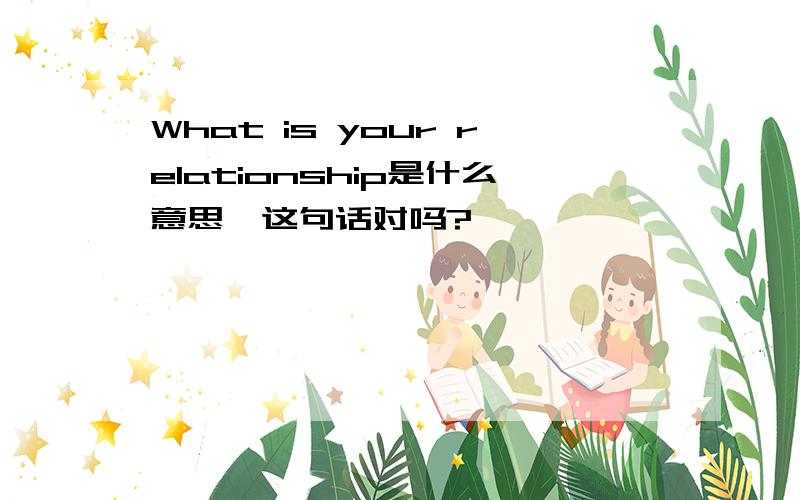 What is your relationship是什么意思,这句话对吗?