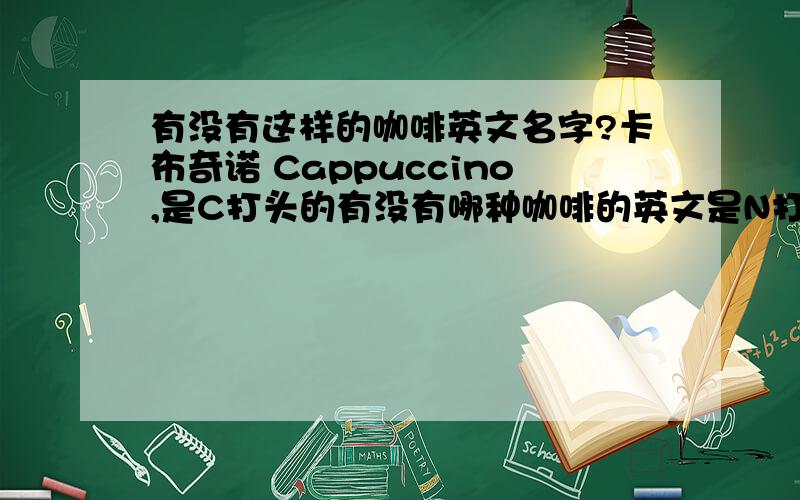 有没有这样的咖啡英文名字?卡布奇诺 Cappuccino,是C打头的有没有哪种咖啡的英文是N打头的,还有D打头的.