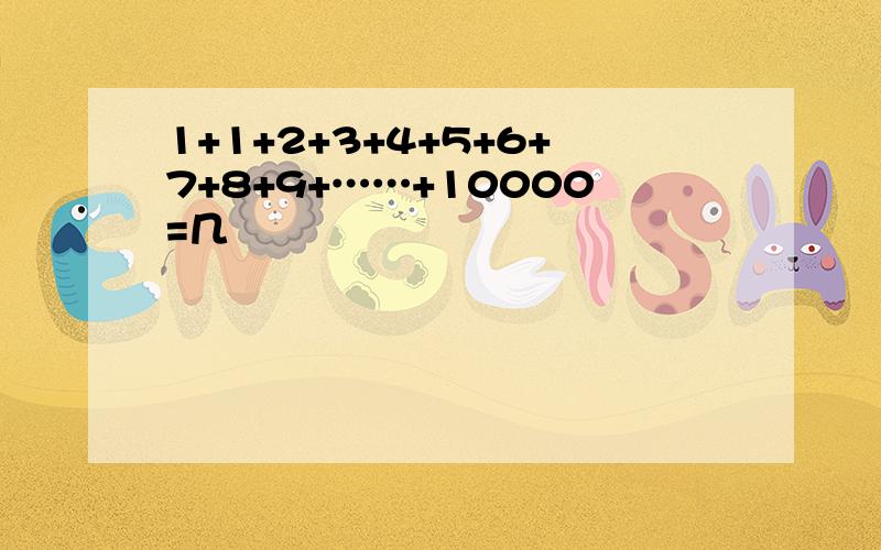 1+1+2+3+4+5+6+7+8+9+……+10000=几