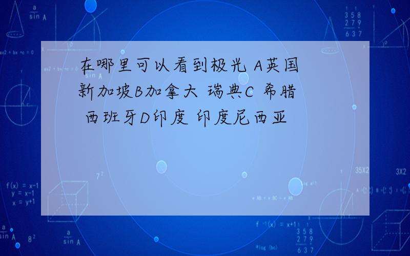 在哪里可以看到极光 A英国 新加坡B加拿大 瑞典C 希腊 西班牙D印度 印度尼西亚