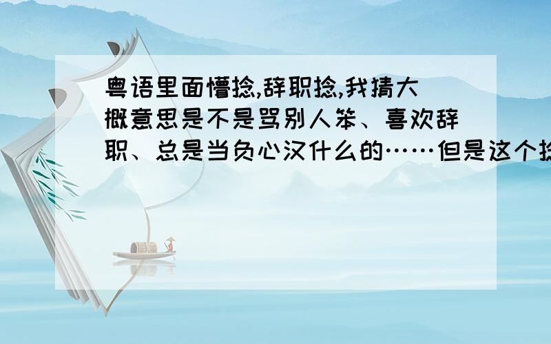 粤语里面懵捻,辞职捻,我猜大概意思是不是骂别人笨、喜欢辞职、总是当负心汉什么的……但是这个捻可以加在哪些名词后面呢?