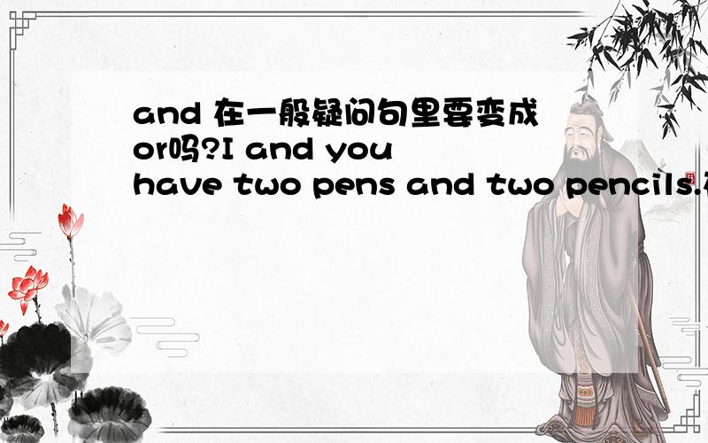 and 在一般疑问句里要变成or吗?I and you have two pens and two pencils.在一般疑问句里前面的and 和后面的and都要变 or