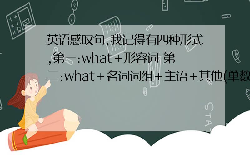 英语感叹句,我记得有四种形式,第一:what＋形容词 第二:what＋名词词组＋主语＋其他(单数)英语感叹句,我记得有四种形式,第一:what＋形容词第二:what＋名词词组＋主语＋其他(单数)第三:what＋名