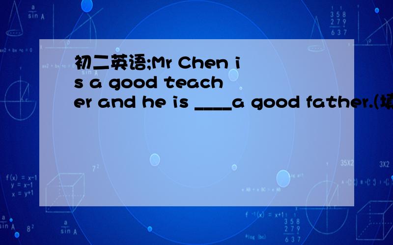 初二英语;Mr Chen is a good teacher and he is ____a good father.(填介词或副词）