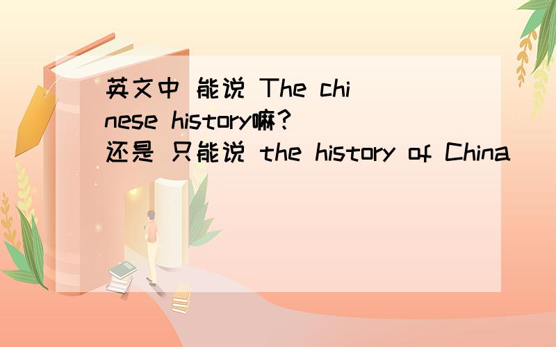 英文中 能说 The chinese history嘛?还是 只能说 the history of China