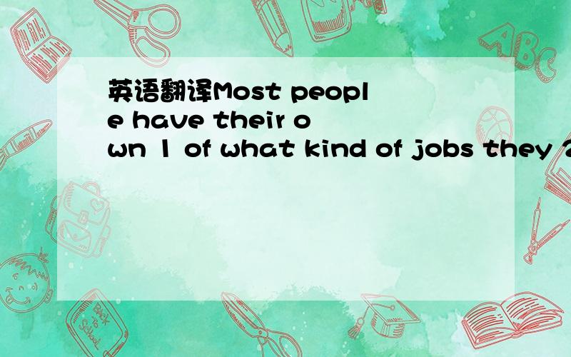 英语翻译Most people have their own 1 of what kind of jobs they 2 take in the future.Some like busy and 3 jobs.they art not 4 of daner any more.they 5 to be a police officer,a rescue team worker,6 ambulance drive.these are all challenging jobs.on