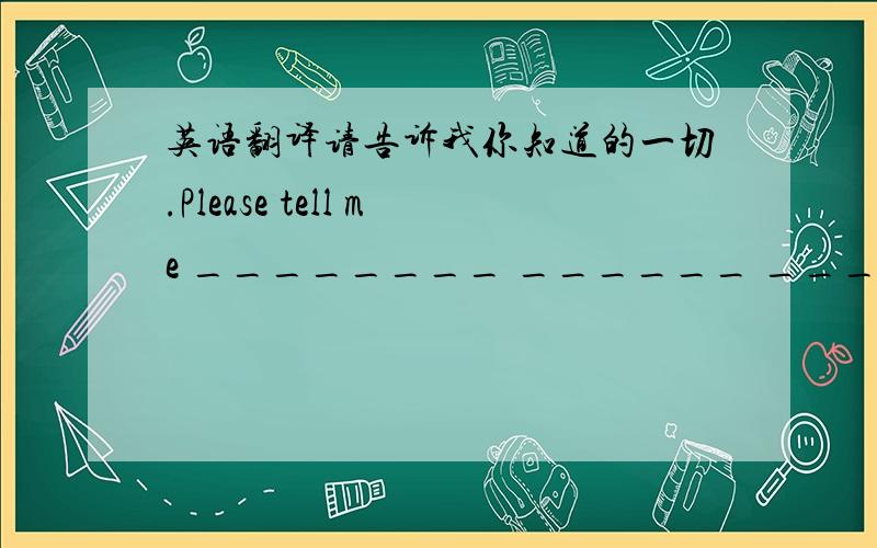 英语翻译请告诉我你知道的一切.Please tell me ________ ______ _______.some…others…---一些…其它一些(可能还有一些) 对比：some…the others…---一些…其它一些(没有别的了)练习：a.There are many people in t