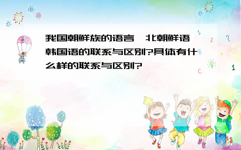 我国朝鲜族的语言、北朝鲜语、韩国语的联系与区别?具体有什么样的联系与区别?