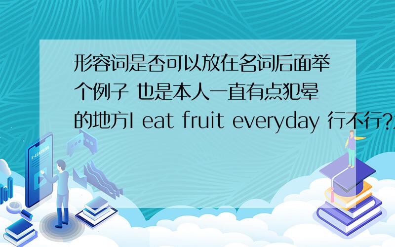 形容词是否可以放在名词后面举个例子 也是本人一直有点犯晕的地方I eat fruit everyday 行不行?为什么不行书上是 I eat fruit every day.在什么情况下可以把形容词放在名词后面 .