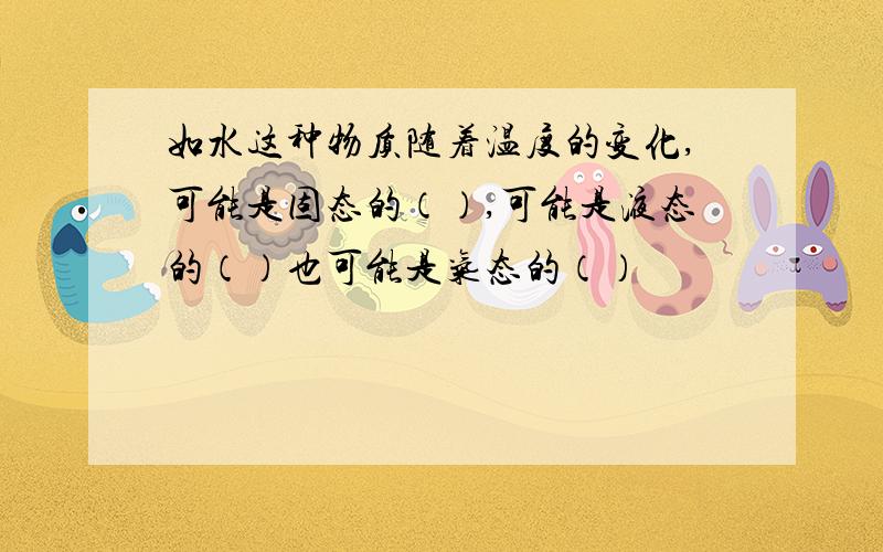 如水这种物质随着温度的变化,可能是固态的（）,可能是液态的（）也可能是气态的（）