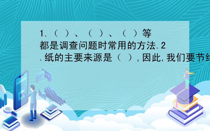 1.（ ）、（ ）、（ ）等都是调查问题时常用的方法.2.纸的主要来源是（ ）,因此,我们要节约用纸,如果树木被大量砍伐,会出现（ ）、（ ）等自然灾害.