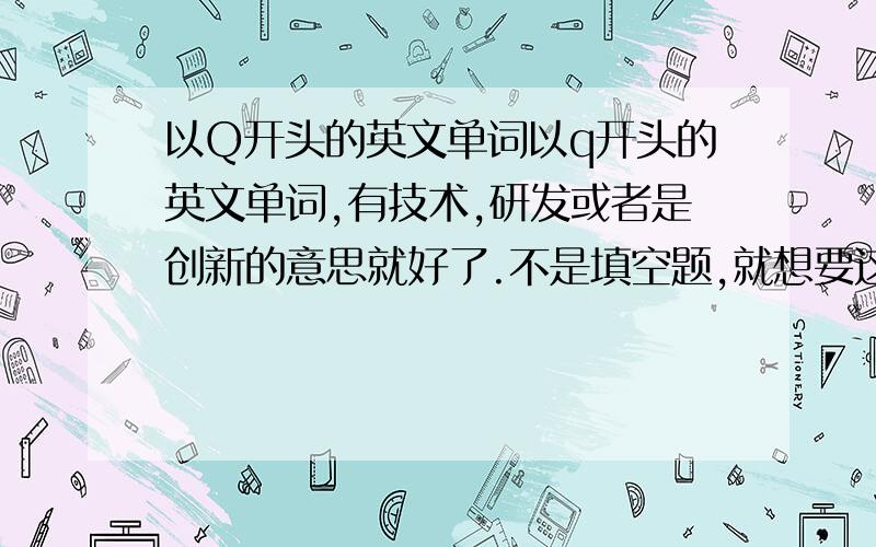 以Q开头的英文单词以q开头的英文单词,有技术,研发或者是创新的意思就好了.不是填空题,就想要这么一个单词.