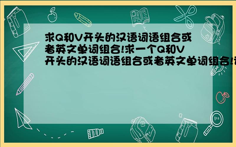 求Q和V开头的汉语词语组合或者英文单词组合!求一个Q和V开头的汉语词语组合或者英文单词组合!请多举例几个,最好是名词!那我打个比喻：例如B和D可以组合百度、霸道、保单等等,就是这个