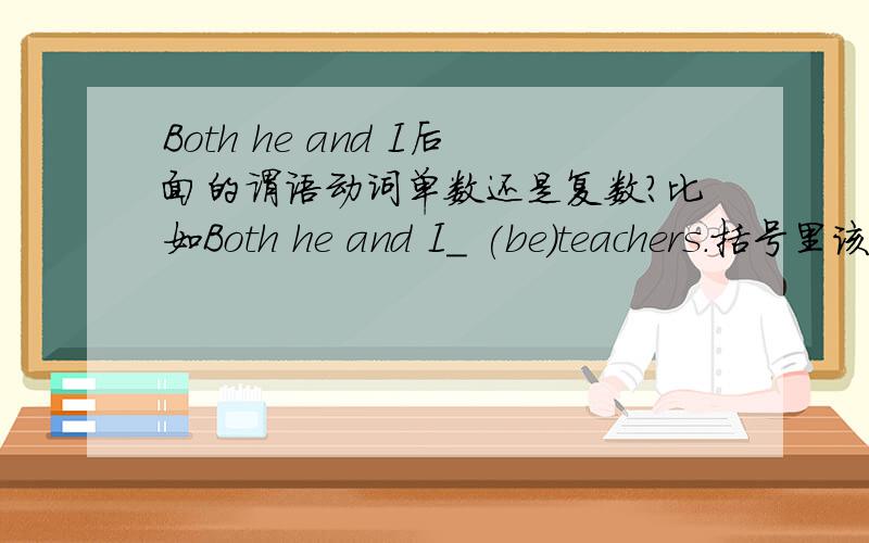 Both he and I后面的谓语动词单数还是复数?比如Both he and I_ (be)teachers.括号里该填啥?我看了别人回答的都不一定啊= =