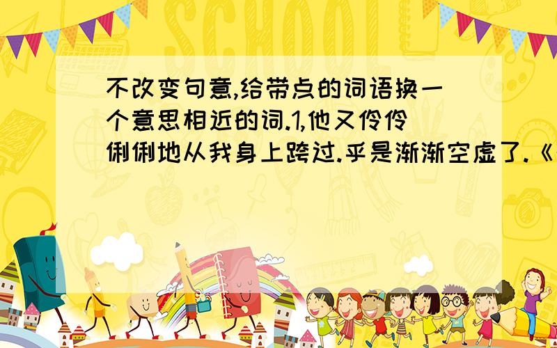 不改变句意,给带点的词语换一个意思相近的词.1,他又伶伶俐俐地从我身上跨过.乎是渐渐空虚了.《的确乎》3,