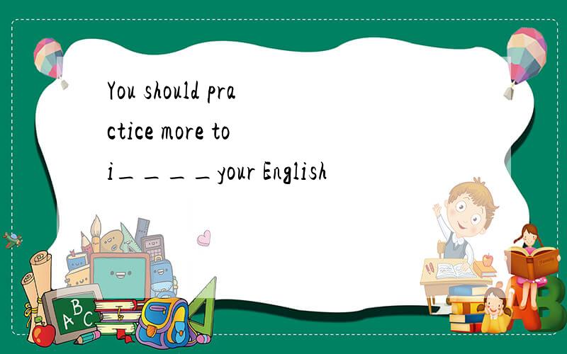 You should practice more to i____your English
