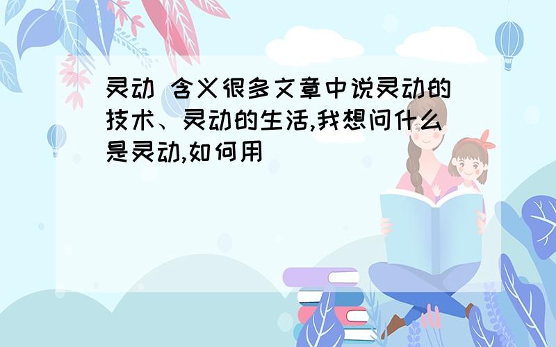 灵动 含义很多文章中说灵动的技术、灵动的生活,我想问什么是灵动,如何用